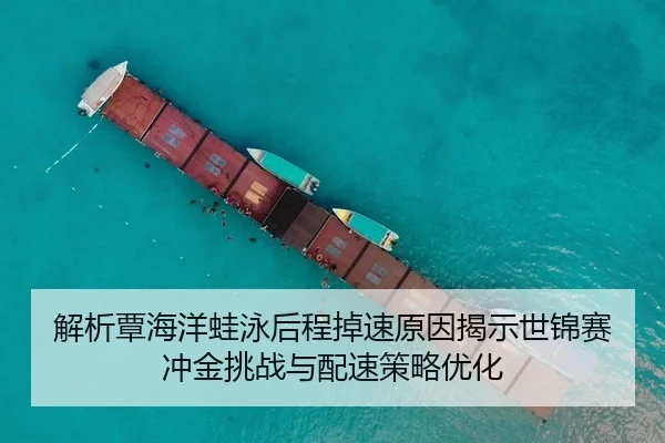 解析覃海洋蛙泳后程掉速原因揭示世锦赛冲金挑战与配速策略优化