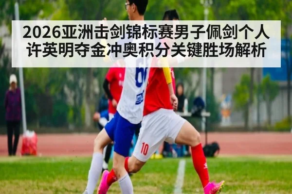 2026亚洲击剑锦标赛男子佩剑个人许英明夺金冲奥积分关键胜场解析
