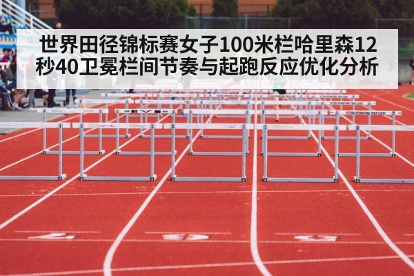 世界田径锦标赛女子100米栏哈里森12秒40卫冕栏间节奏与起跑反应优化分析