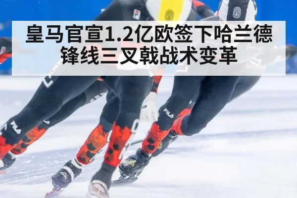 皇马官宣1.2亿欧签下哈兰德锋线三叉戟战术变革