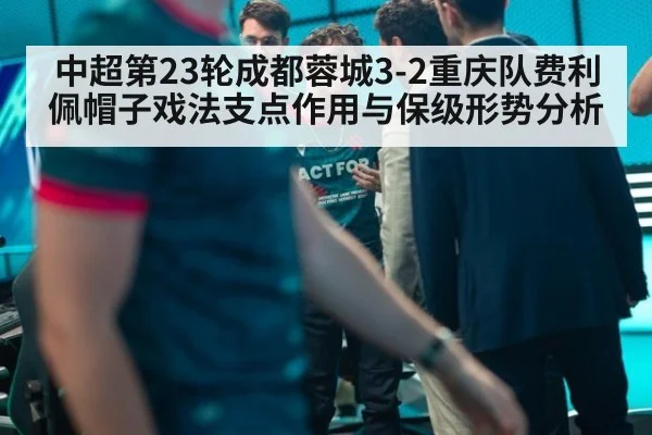 中超第23轮成都蓉城3-2重庆队费利佩帽子戏法支点作用与保级形势分析