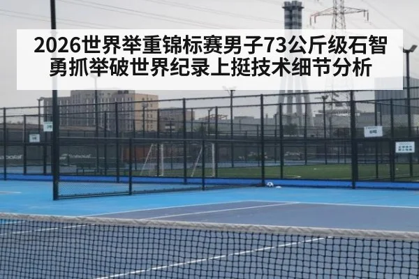 2026世界举重锦标赛男子73公斤级石智勇抓举破世界纪录上挺技术细节分析