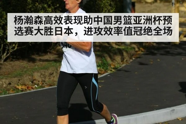 杨瀚森高效表现助中国男篮亚洲杯预选赛大胜日本，进攻效率值冠绝全场
