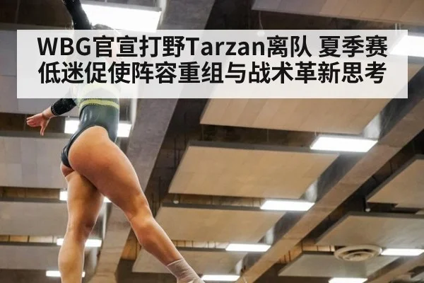 WBG官宣打野Tarzan离队 夏季赛低迷促使阵容重组与战术革新思考