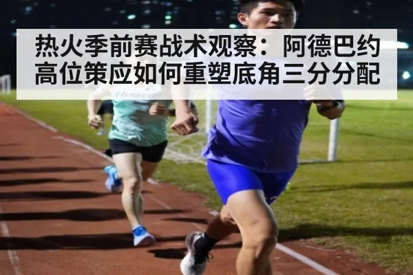 热火季前赛战术观察:阿德巴约高位策应如何重塑底角三分分配