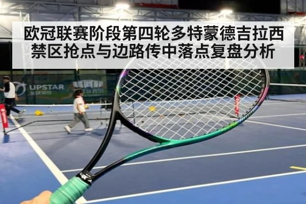 欧冠联赛阶段第四轮多特蒙德吉拉西禁区抢点与边路传中落点复盘分析