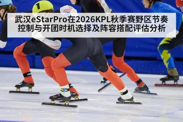 武汉eStarPro在2026KPL秋季赛野区节奏控制与开团时机选择及阵容搭配评估分析