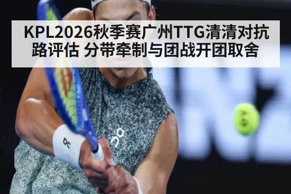 KPL2026秋季赛广州TTG清清对抗路评估 分带牵制与团战开团取舍